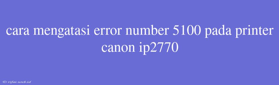 Cara Mengatasi Error Number 5100 Pada Printer Canon Ip2770