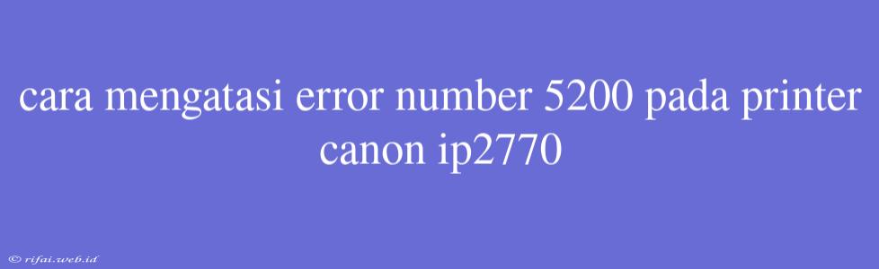 Cara Mengatasi Error Number 5200 Pada Printer Canon Ip2770