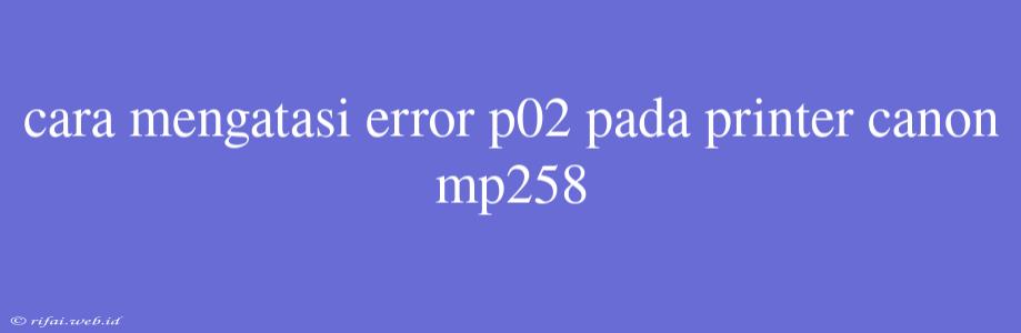 Cara Mengatasi Error P02 Pada Printer Canon Mp258