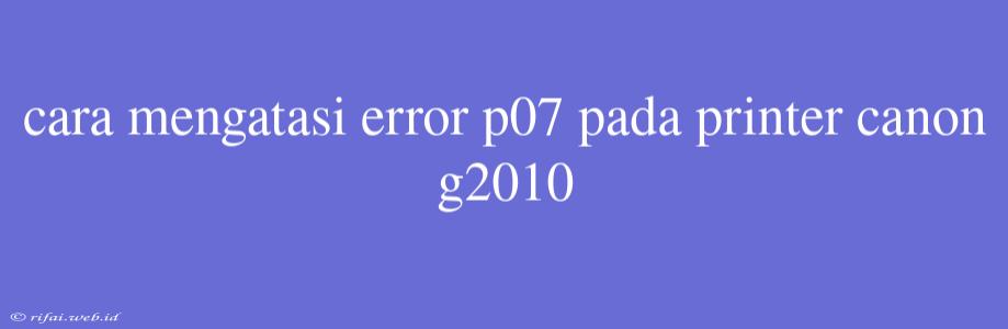 Cara Mengatasi Error P07 Pada Printer Canon G2010