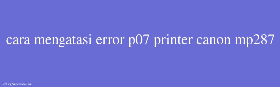 Cara Mengatasi Error P07 Printer Canon Mp287