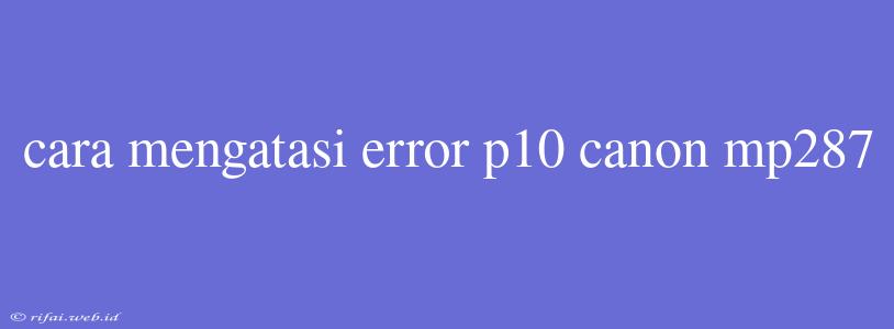 Cara Mengatasi Error P10 Canon Mp287