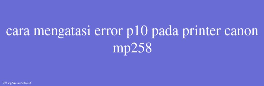 Cara Mengatasi Error P10 Pada Printer Canon Mp258