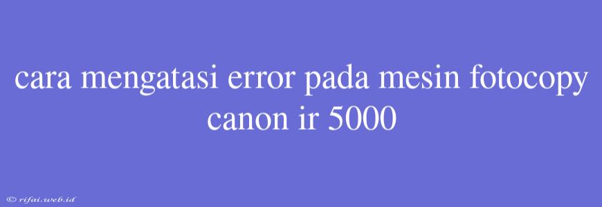 Cara Mengatasi Error Pada Mesin Fotocopy Canon Ir 5000