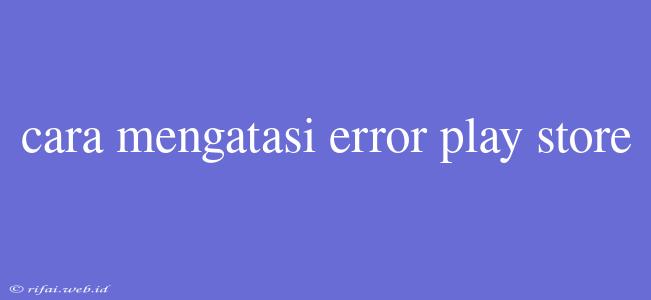 Cara Mengatasi Error Play Store