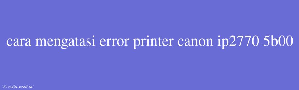 Cara Mengatasi Error Printer Canon Ip2770 5b00