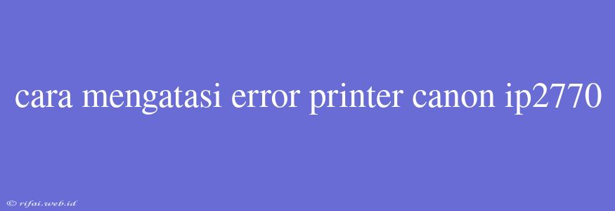 Cara Mengatasi Error Printer Canon Ip2770