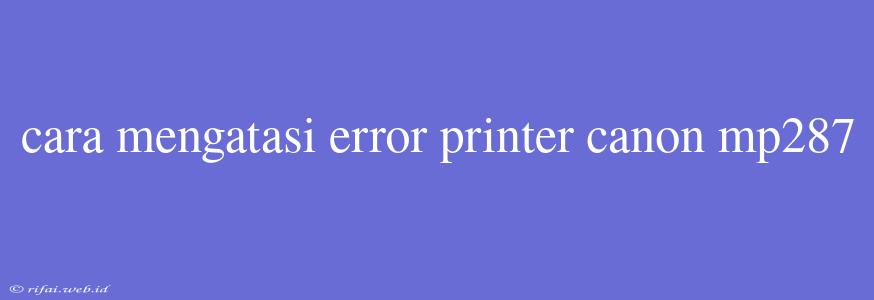 Cara Mengatasi Error Printer Canon Mp287