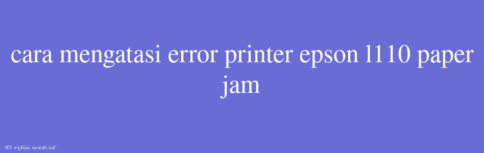 Cara Mengatasi Error Printer Epson L110 Paper Jam