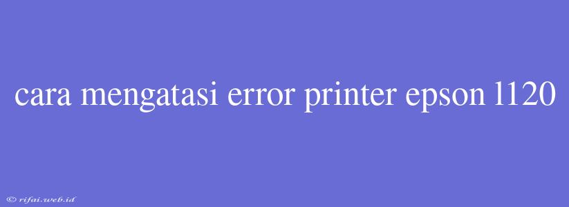 Cara Mengatasi Error Printer Epson L120