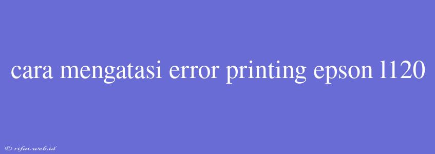 Cara Mengatasi Error Printing Epson L120