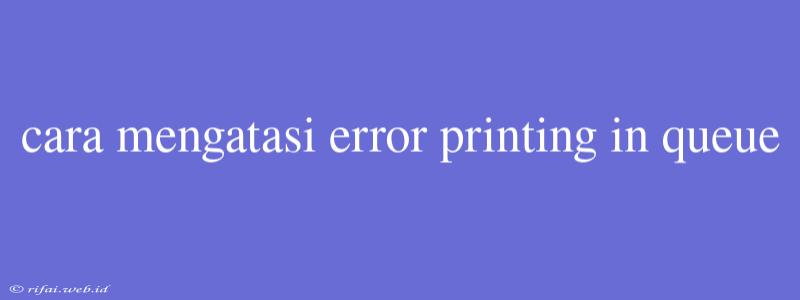 Cara Mengatasi Error Printing In Queue