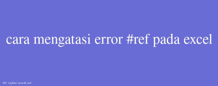 Cara Mengatasi Error #ref Pada Excel