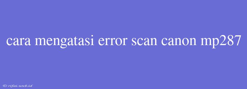 Cara Mengatasi Error Scan Canon Mp287