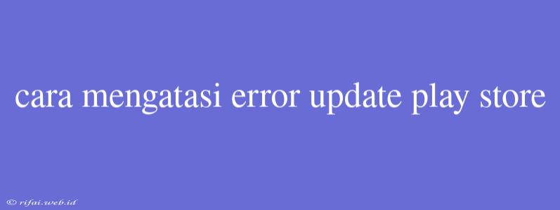 Cara Mengatasi Error Update Play Store