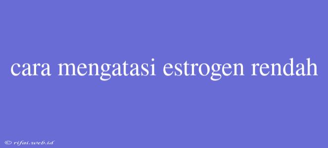 Cara Mengatasi Estrogen Rendah