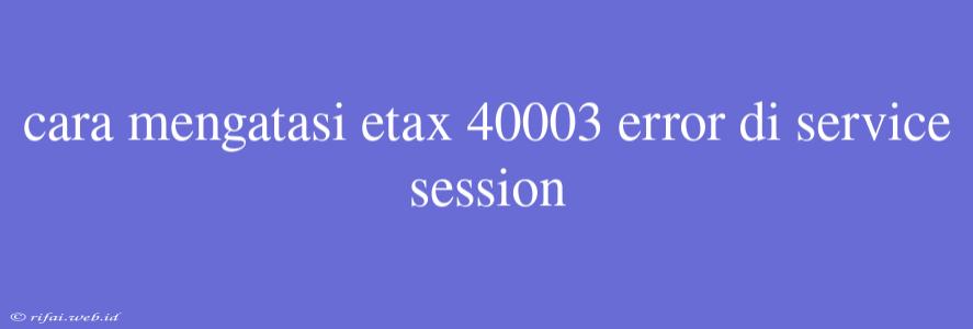 Cara Mengatasi Etax 40003 Error Di Service Session