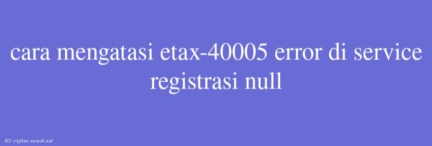 Cara Mengatasi Etax-40005 Error Di Service Registrasi Null