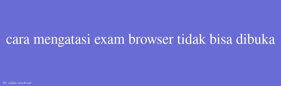 Cara Mengatasi Exam Browser Tidak Bisa Dibuka