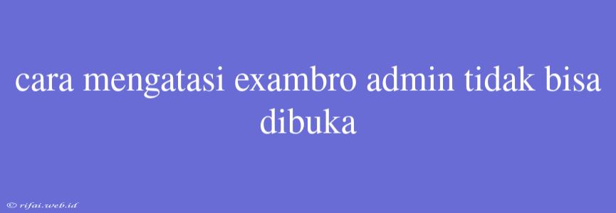 Cara Mengatasi Exambro Admin Tidak Bisa Dibuka