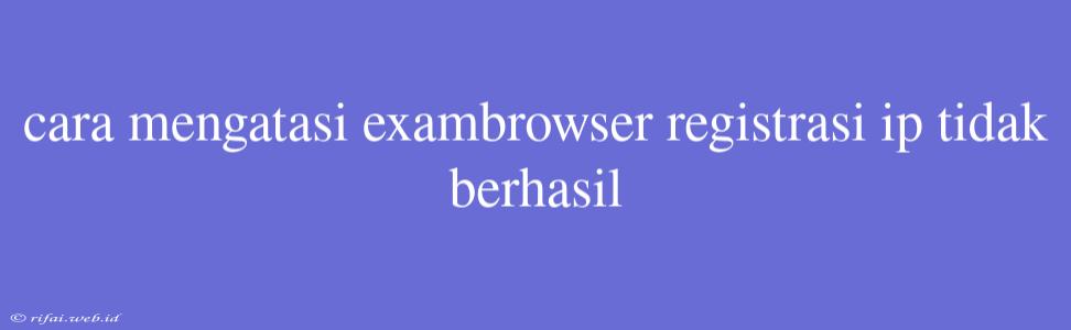 Cara Mengatasi Exambrowser Registrasi Ip Tidak Berhasil