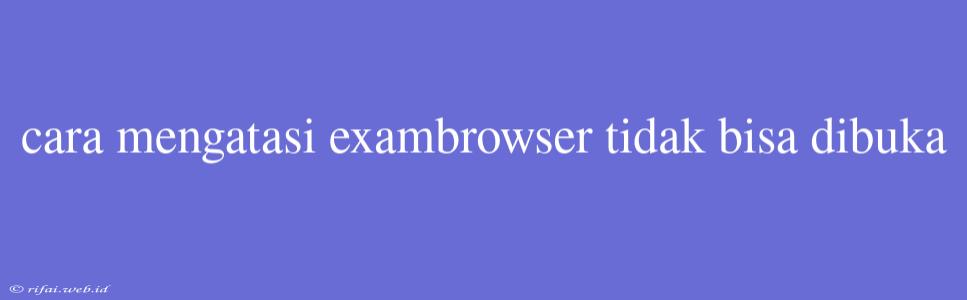 Cara Mengatasi Exambrowser Tidak Bisa Dibuka