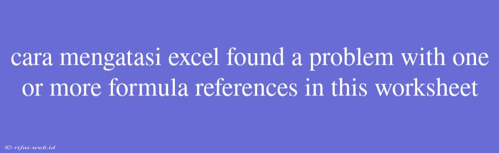 Cara Mengatasi Excel Found A Problem With One Or More Formula References In This Worksheet