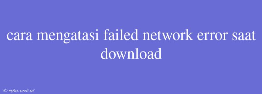 Cara Mengatasi Failed Network Error Saat Download