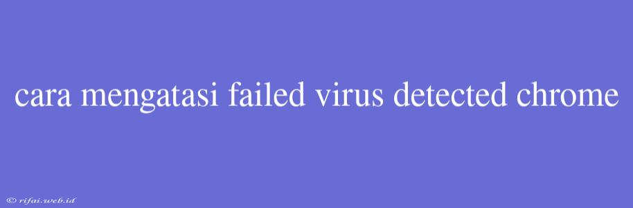 Cara Mengatasi Failed Virus Detected Chrome