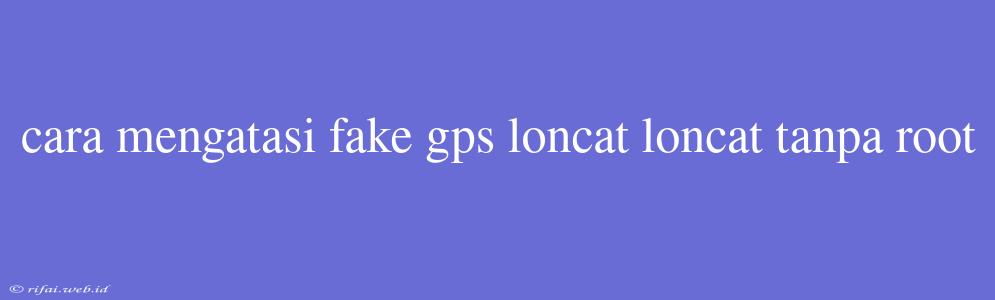 Cara Mengatasi Fake Gps Loncat Loncat Tanpa Root