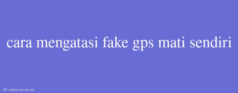 Cara Mengatasi Fake Gps Mati Sendiri