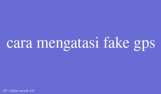 Cara Mengatasi Fake Gps