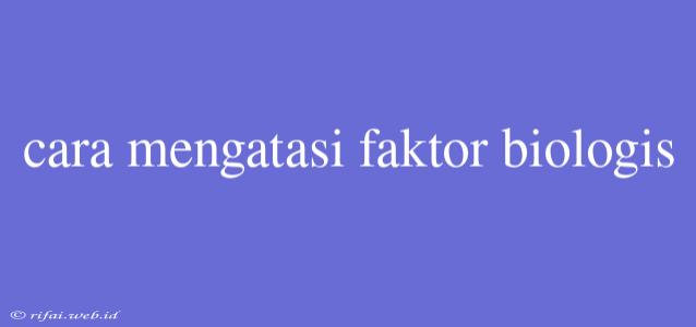 Cara Mengatasi Faktor Biologis