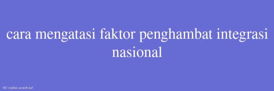 Cara Mengatasi Faktor Penghambat Integrasi Nasional