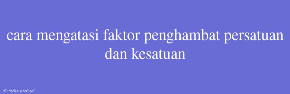 Cara Mengatasi Faktor Penghambat Persatuan Dan Kesatuan