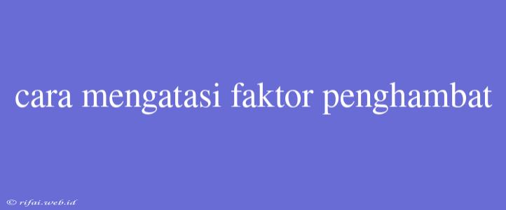 Cara Mengatasi Faktor Penghambat