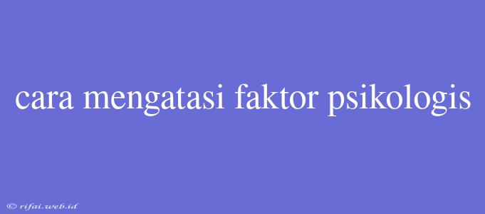 Cara Mengatasi Faktor Psikologis