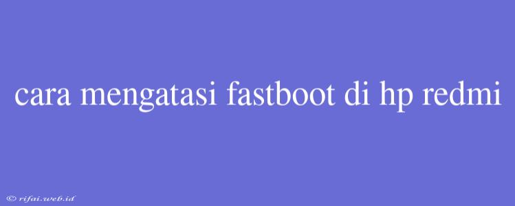 Cara Mengatasi Fastboot Di Hp Redmi