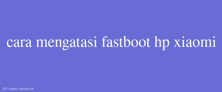 Cara Mengatasi Fastboot Hp Xiaomi