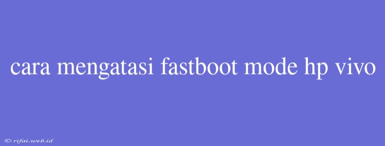 Cara Mengatasi Fastboot Mode Hp Vivo