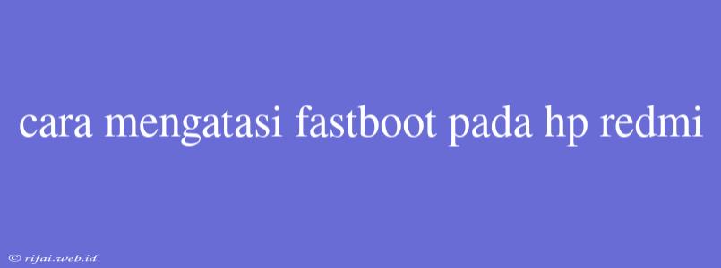 Cara Mengatasi Fastboot Pada Hp Redmi