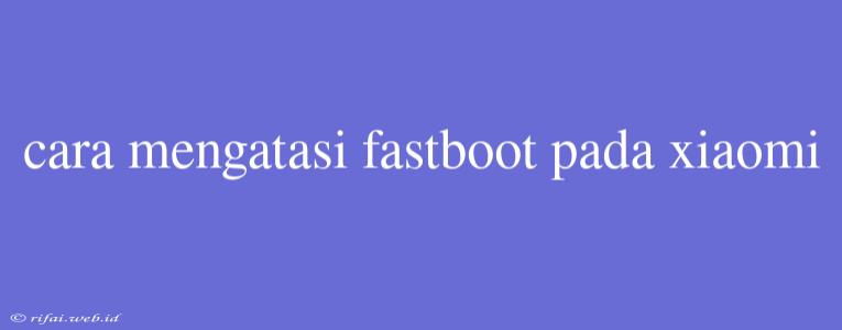 Cara Mengatasi Fastboot Pada Xiaomi