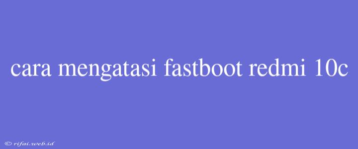 Cara Mengatasi Fastboot Redmi 10c