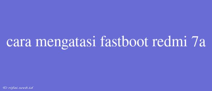 Cara Mengatasi Fastboot Redmi 7a