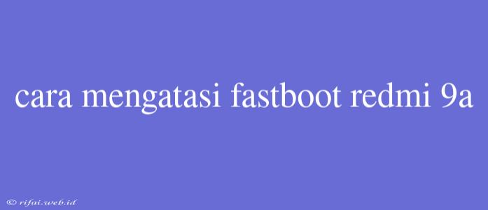 Cara Mengatasi Fastboot Redmi 9a