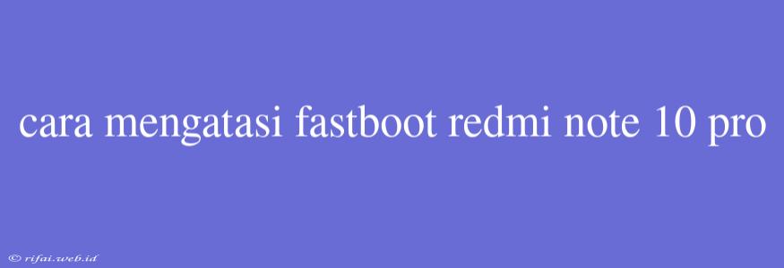 Cara Mengatasi Fastboot Redmi Note 10 Pro