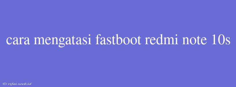 Cara Mengatasi Fastboot Redmi Note 10s