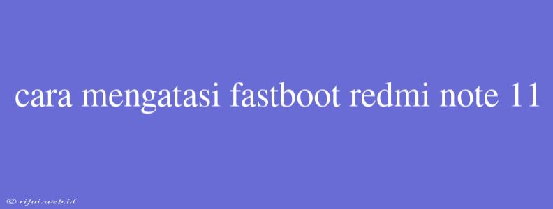 Cara Mengatasi Fastboot Redmi Note 11