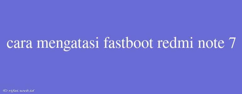 Cara Mengatasi Fastboot Redmi Note 7