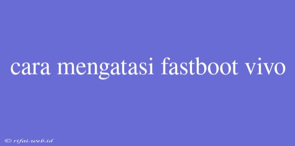 Cara Mengatasi Fastboot Vivo